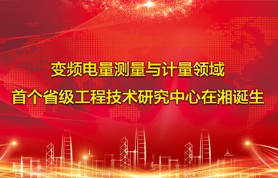 變頻電量智能測試與計(jì)量領(lǐng)域首個(gè)省級(jí)工程技術(shù)研究中心在湘誕生